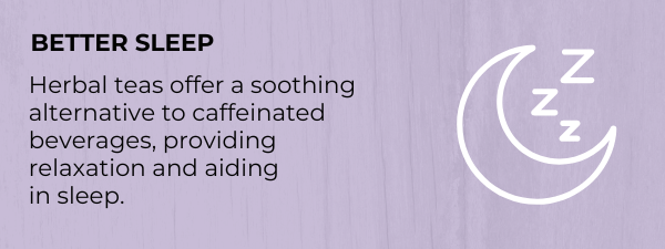 BETTER SLEEP. Herbal teas offer a soothing alternative to caffeinated beverages, providing relaxation and aiding in sleep.