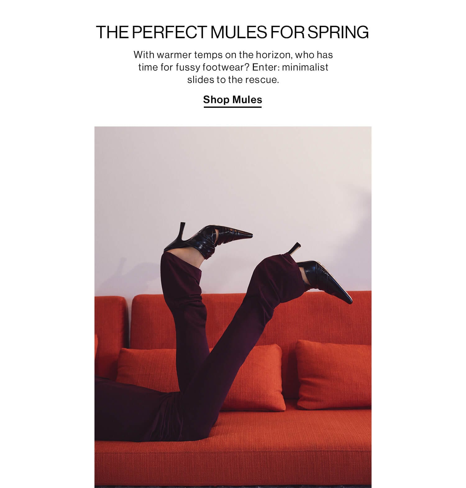 THE PERFECT MULES FOR SPRING DEK: With warmer temps on the horizon, who has time for fussy footwear? Enter: minimalist slides to the rescue. CTA: Shop Mules