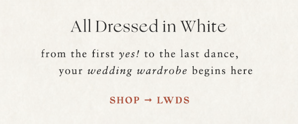 All dressed in white. From the first yes! to the last dance. Your wedding wardrobe begins here. Shop LWDs