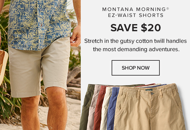 Save $20 Montana Morning® EZ-Waist Shorts Comfort Is Built-In Stretch in the gutsy cotton twill handles the most demanding adventures.