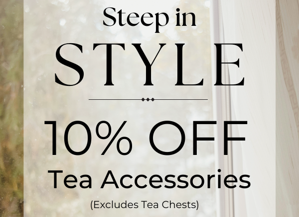 Steep in Style. 10% OFF Tea Accessories. Excludes tea chests.