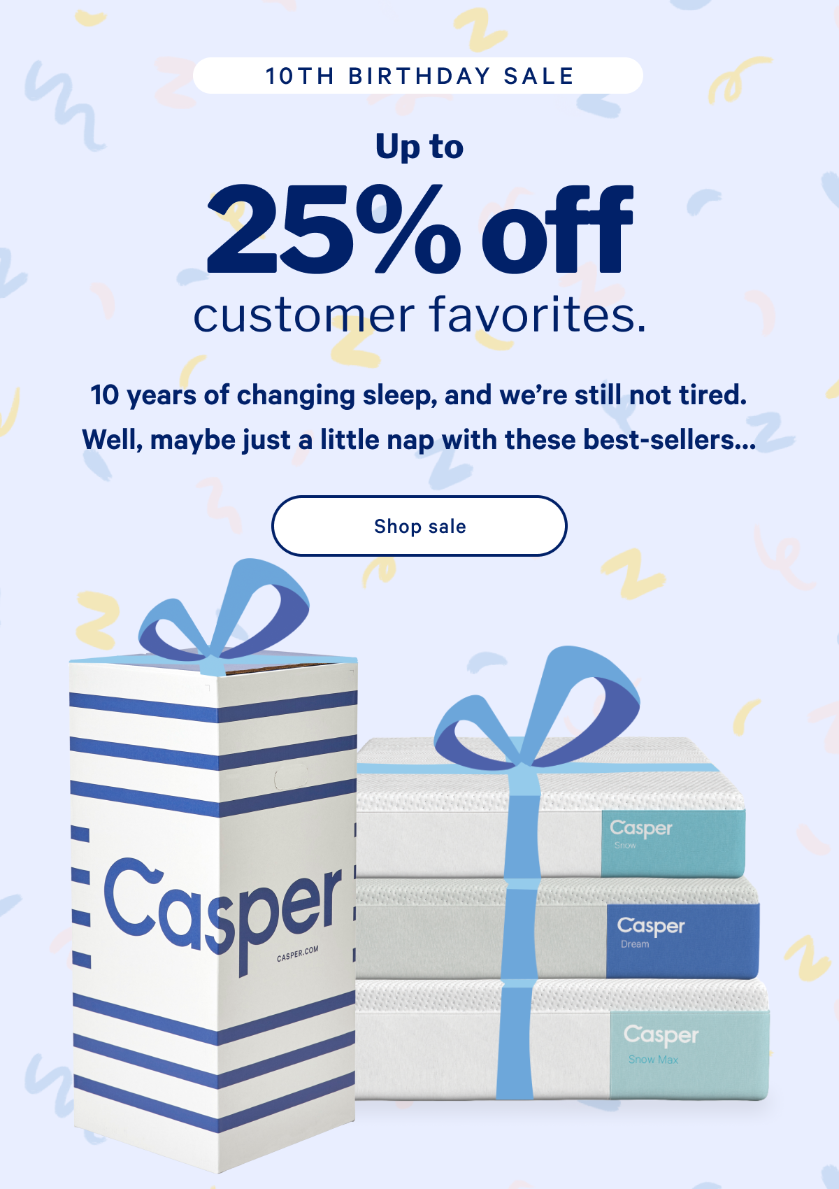 Up to 25% off customer favorites.* >> 10 years of changing sleep, and we're still not tired. Well, maybe just a little nap with these best-sellers... >> Shop sale >>