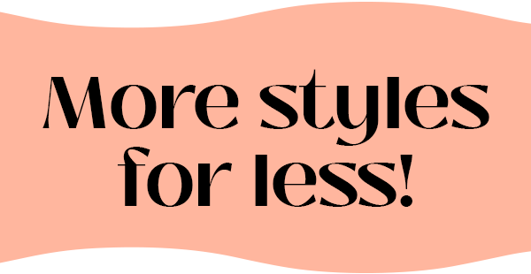 More styles for less!