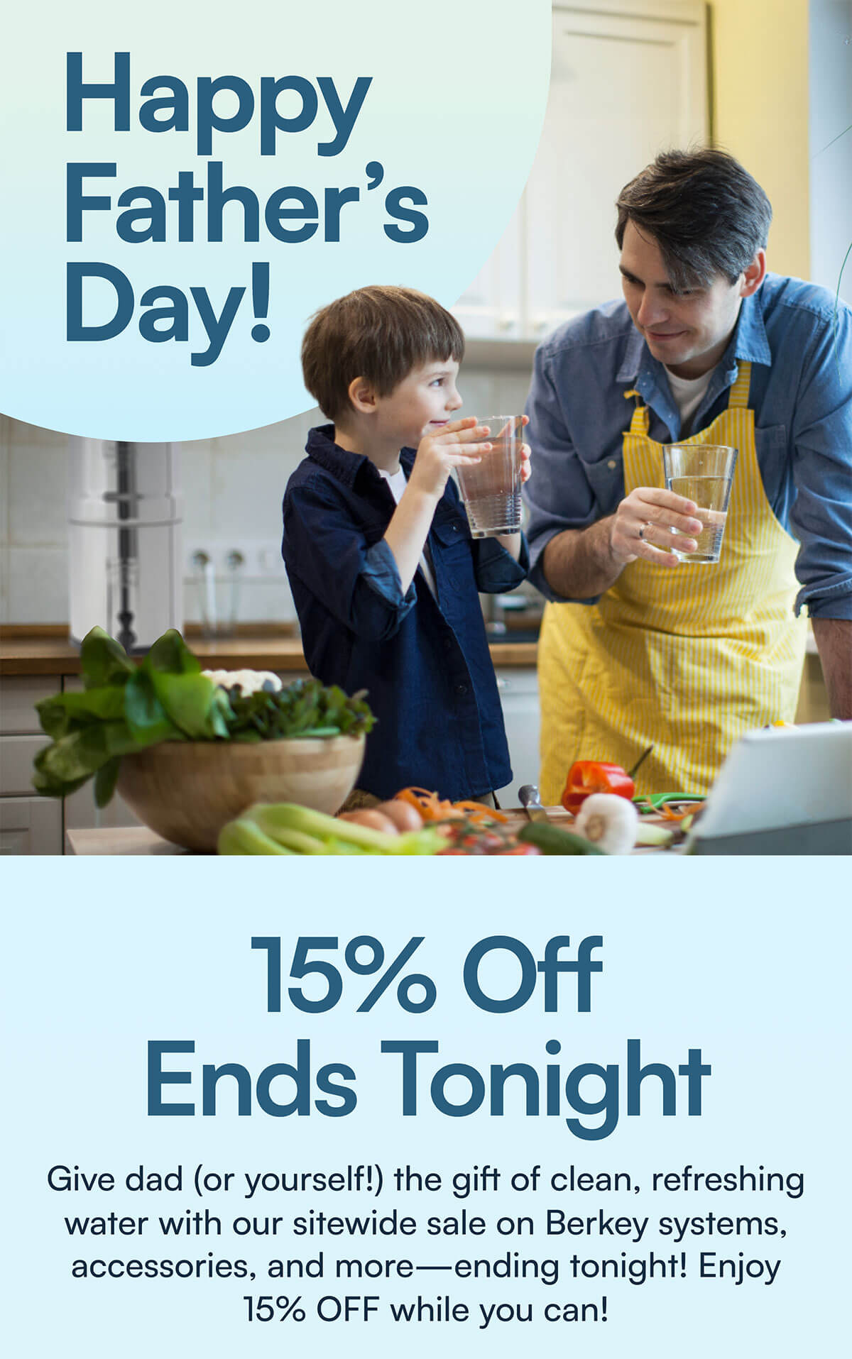 Give dad (or yourself!) the gift of clean, refreshing water with our sitewide sale on Berkey systems, accessories, and more—ending tonight! Enjoy 15% OFF while you can!