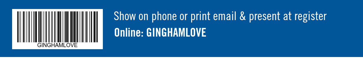 Show on phone or print email & present at register. Online: GINGHAMLOVE