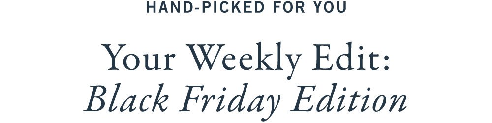 HAND-PICKED FOR YOU
Your Weekly Edit:
Black Friday Edition