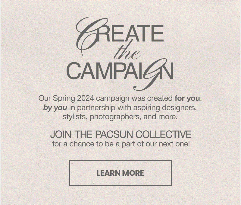 CREATE THE CAMPAIGN  Our Spring 2024 campaign was created for you, by you in partnership with aspiring designers, stylists, photographers, and more. Join The PacSun Collective for a chance to be a part of our next one! LEARN MORE