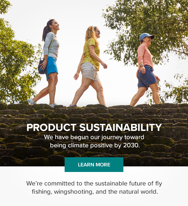 Product Sustainability  We have begun our journey toward being climate positive by 2030. Impact We're leading the way to the sustainable future of fly fishing, wingshooting, and the natural world.