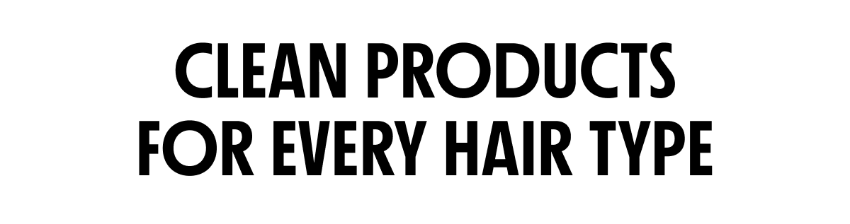 CLEAN PRODUCTS FOR EVERY HAIR TYPE