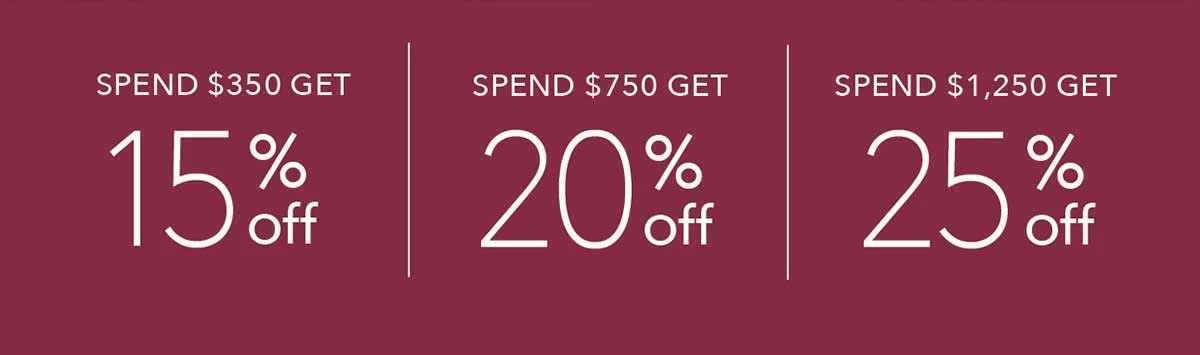 Spend $350 Get 15% OFF | Spend $750 Get 20% OFF | Spend $1250 Get 25% OFF