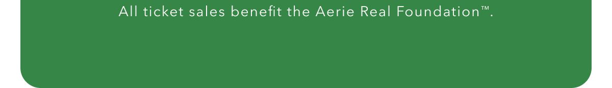 All ticket sales benefit the Aerie Real Foundation™.