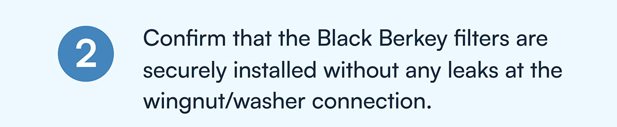 2) Confirm that the Black Berkey filters are securely installed without any leaks at the wingnut/washer connection.