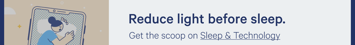 Reduce light before sleep. >> Get the scoop on Sleep & Technology. >>