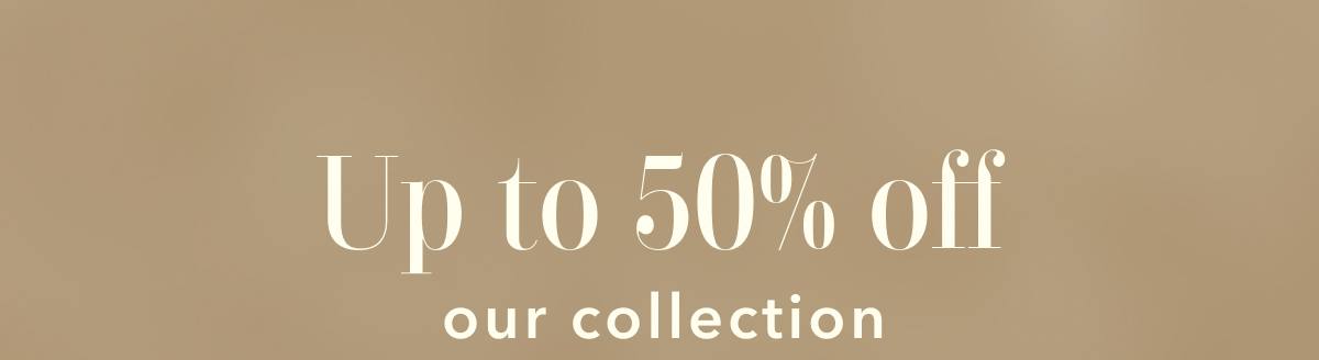 Up to 50% off our collection