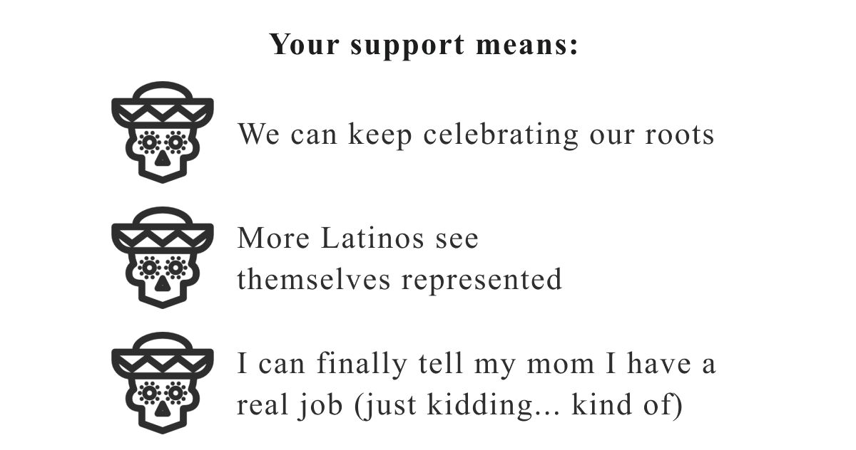 Your support means: Ã¢ÂÂÃ¯Â¸ÂWe can keep celebrating our roots Ã¢ÂÂÃ¯Â¸ÂMore Latinos see themselves represented Ã¢ÂÂÃ¯Â¸ÂI can finally tell my mom I have a real job (just kidding... kind of)