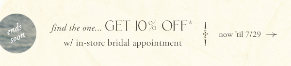 Ends soon. Find the one...get 10% off with in-store bridal appointment.  Now til 7/29.