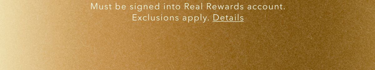 Must be signed into Real Rewards account. Exclusions apply. Details