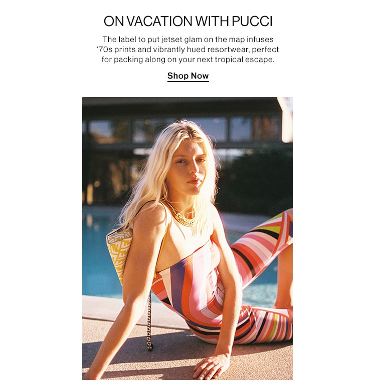 ON VACATION WITH PUCCI. The label to put jetset glam on the map infuses ‘70s prints and vibrantly hued resortwear, perfect for packing along on your next tropical escape. Shop Now