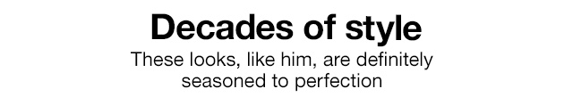 Decades of style. These looks, like him, are definitely seasoned to perfection