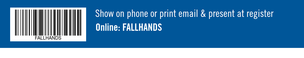 Show on phone or print email & present at register. Online: FALLHANDS