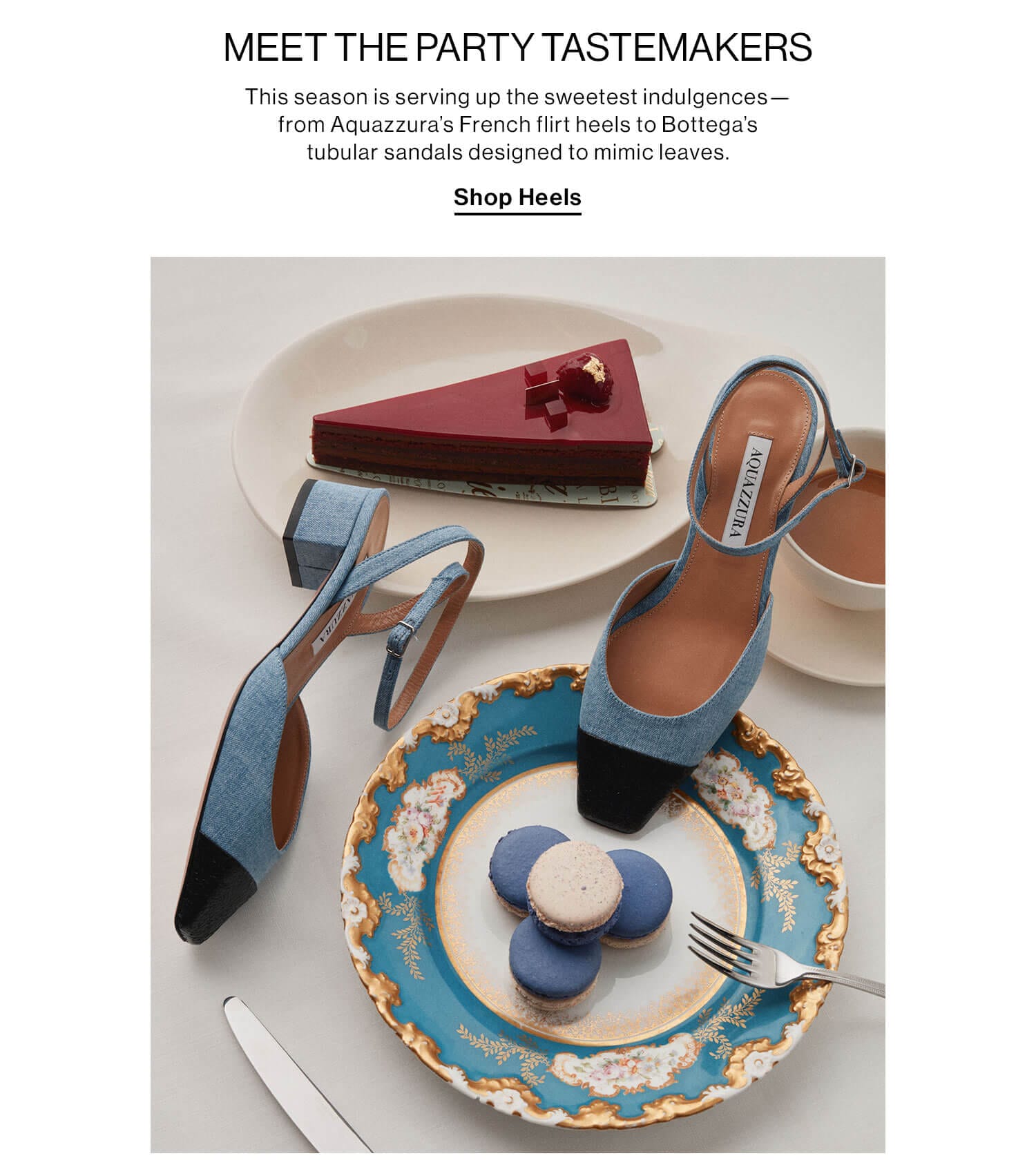 MEET THE PARTY TASTEMAKERS: This season is serving up the sweetest indulgences—from Aquazzura’s French flirt heels to Bottega’s tubular sandals designed to mimic leaves. Shop Heels