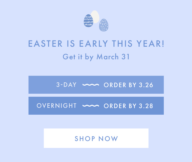 EASTER IS EARLY THIS YEAR! | Get it by March 31 | 3-DAY ~ ORDER BY 3.26 | OVERNIGHT ~ ORDER BY 3.28 | SHOP NOW