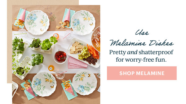 Use Melamine Dishes  Pretty and shatterproof for worry-free fun.  [SHOP MELAMINE]