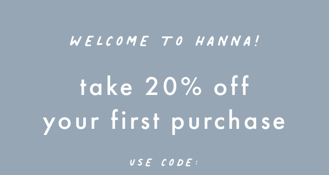 Welcome to Hanna! Save twenty percent on orders of one hundred dollars or more. Use Code: