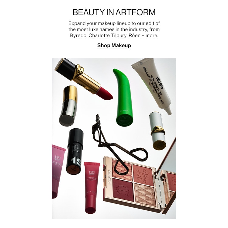 BEAUTY IN ARTFORM. Expand your makeup lineup to our edit of the most luxe names in the industry, from Byredo, Charlotte Tilbury, Róen + more. Shop Makeup