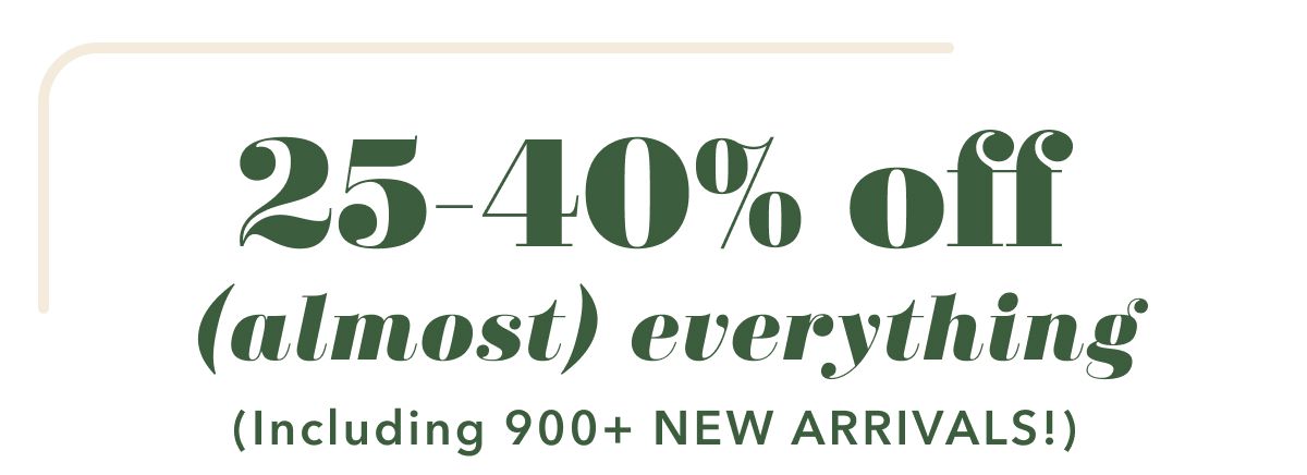 25-40% off (almost) everything (Including 900+ new arrivals)