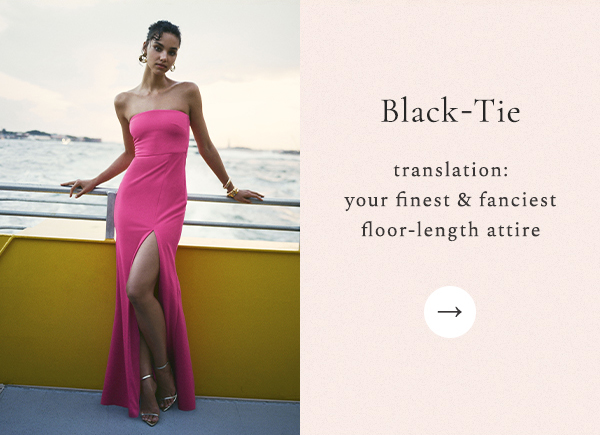 BLACK-TIE translation: your finest & fanciest floor-length attire