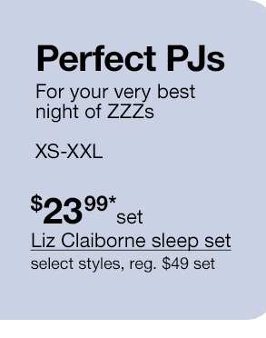 Perfect PJs. For your very best night of ZZZs. XS-XXL. $23.99*set Liz Claiborne sleep set, select styles, regular $49 set