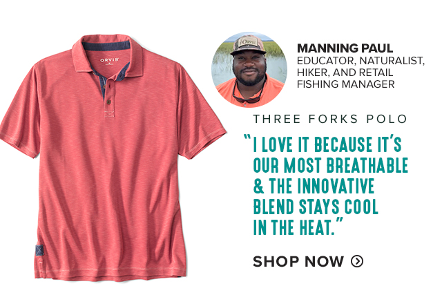 1. Three Forks Polo 'I love it because it’s our most breathable & the innovative blend stays cool in the heat.' —MANNING PAUL EDUCATOR, NATURALIST, HIKER, AND RETAIL FISHING MANAGER