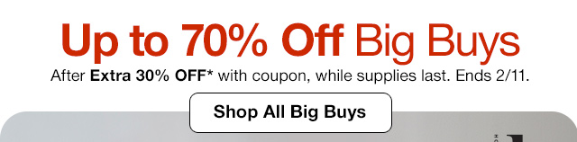 Up to 70% Off Big Buys. After Extra 30% Off* with coupon, while supplies last. Ends 2/11. Shop All Big Buys