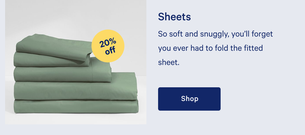 Sheets >> So soft and snuggly, youâ€™ll forget you ever had to fold the fitted sheet. >> Shop >>