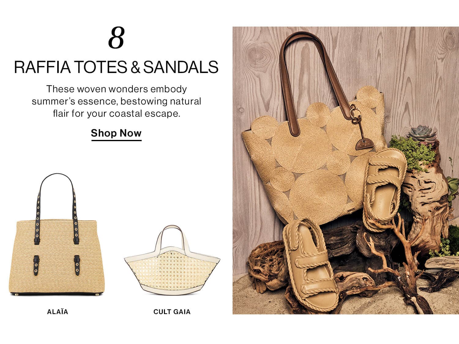 8: Raffia Totes & Sandals  DEK: These woven wonders embody summer’s essence, bestowing natural flair for your coastal escape.  CTA: Shop Now