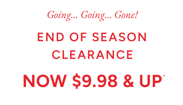 Going... Going.. Gone! End of season clearance now $9.98 & up*