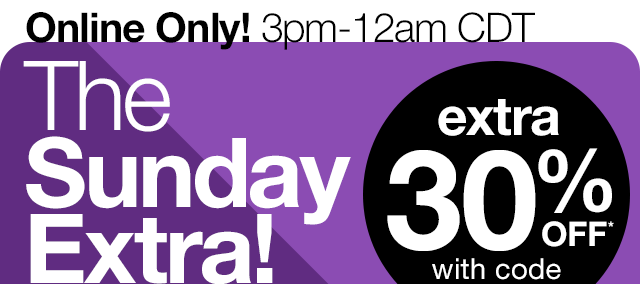 Online Only! 3pm-12am CDT. The Sunday Extra! Extra 30% OFF* with code.