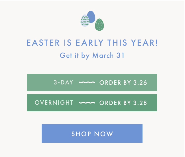 EASTER IS EARLY THIS YEAR! | Get it by March 31 | 3-DAY ~ ORDER BY 3.26 | OVERNIGHT ~ ORDER BY 3.28 | SHOP NOW