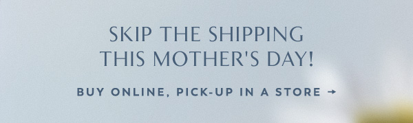 skip the shipping this Mother's Day! Buy Online, pick-up in a store.