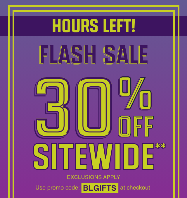 Flash Sale! Hours Left! 30% Off Sitewide Exclusions Apply Use Code BLGIFTS Shop Now