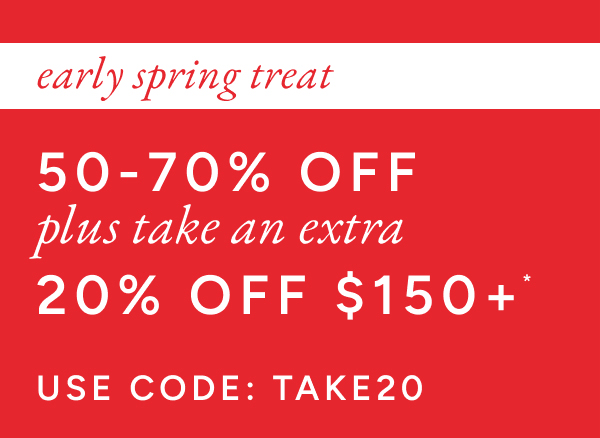 Early spring treat. 50-70% off plus take an extra 20% off $150+. Use code: TAKE20