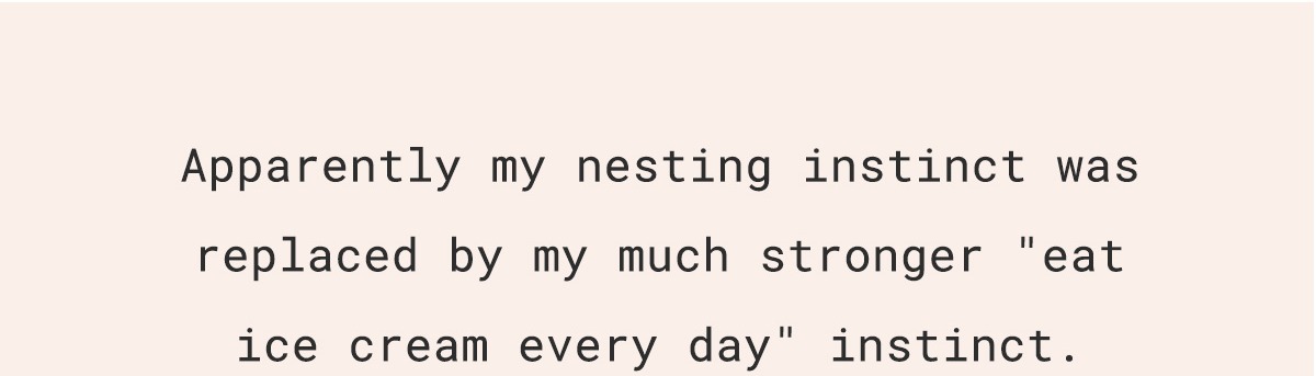 Apparently my nesting instinct was replaced by my much stronger "eat ice cream every day" instinct.