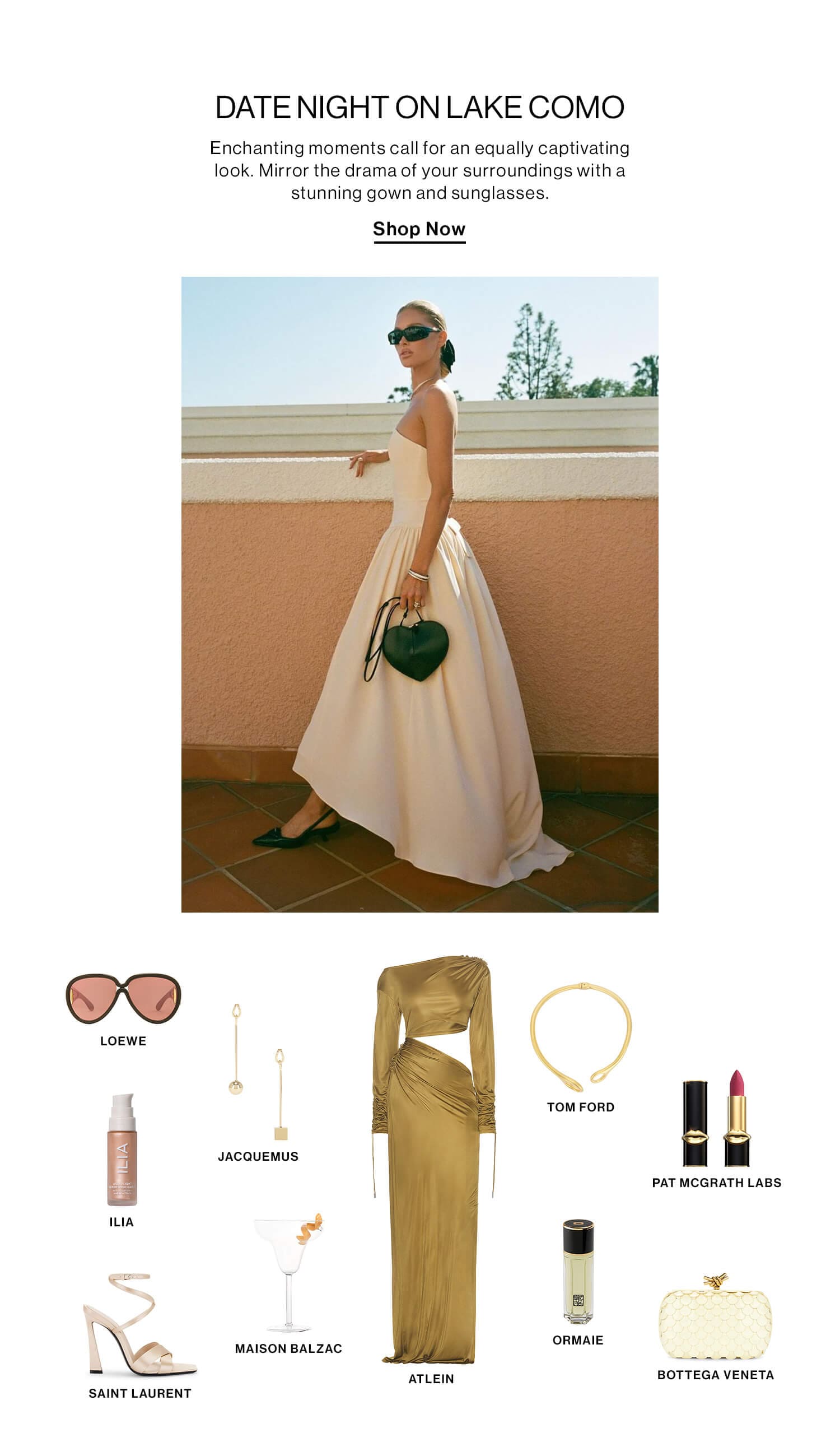 Date Night on Lake Como  DEK Enchanting moments call for an equally captivating look. Mirror the drama of your surroundings with a stunning gown and sunglasses. CTA: Shop Now