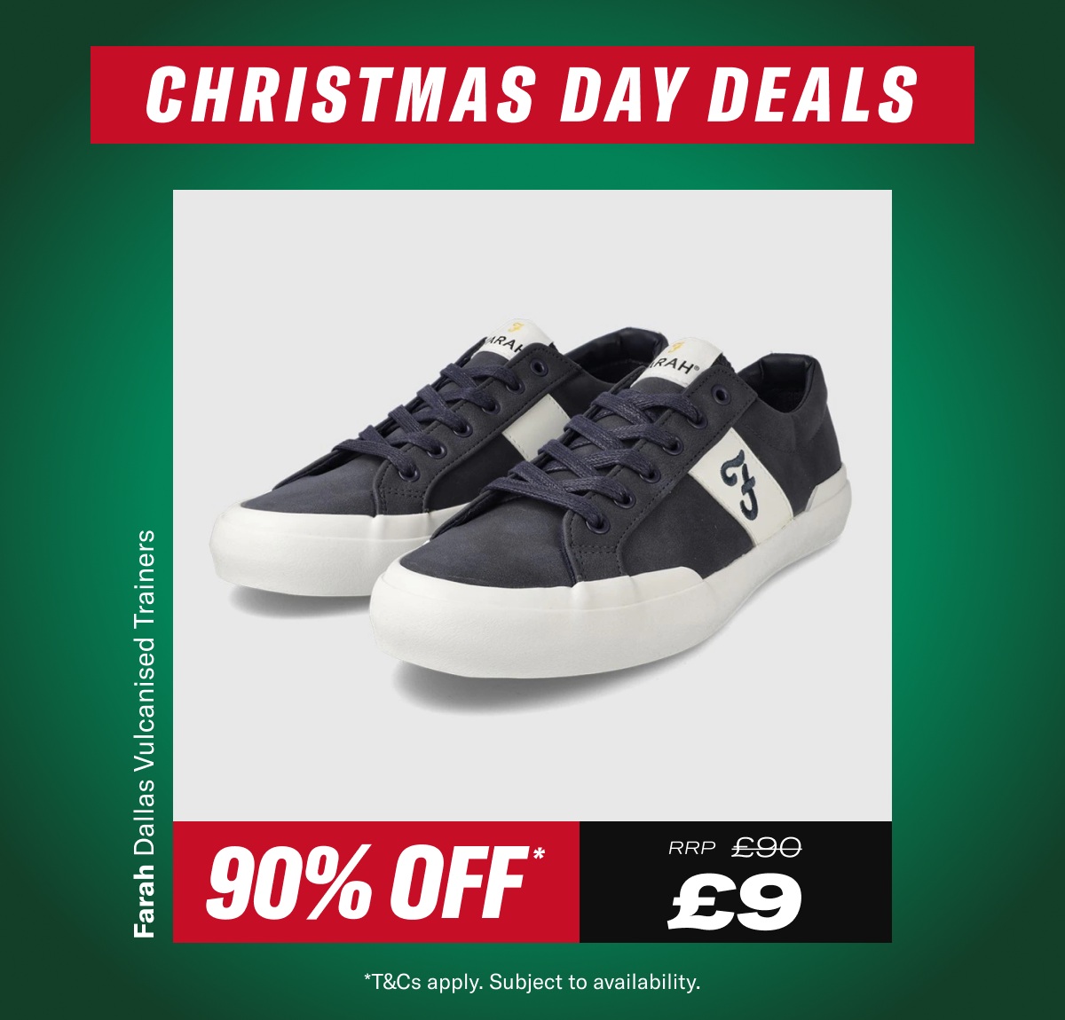 Christmas Day Deal. Farah Dallas Vulcanised Trainers. Now £9 RRP £90 - While Stocks Last *T&Cs apply. Subject to availability.