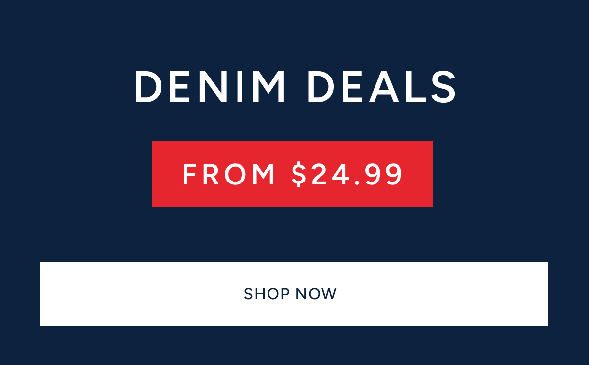 DENIM DEALS FROM $24.99. SHOP NOW