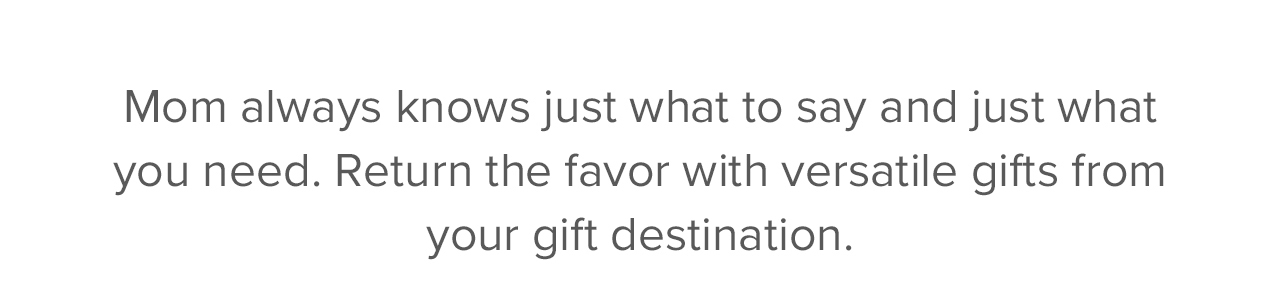 Mom always knows just what to say and just what you need. Return the favor with versatile gifts from your gift destination.