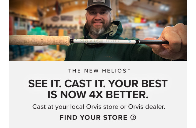 New Helios See it. Feel it. Experience it for yourself. Test cast the new Helios at an Orvis retail store or endorsed dealer.