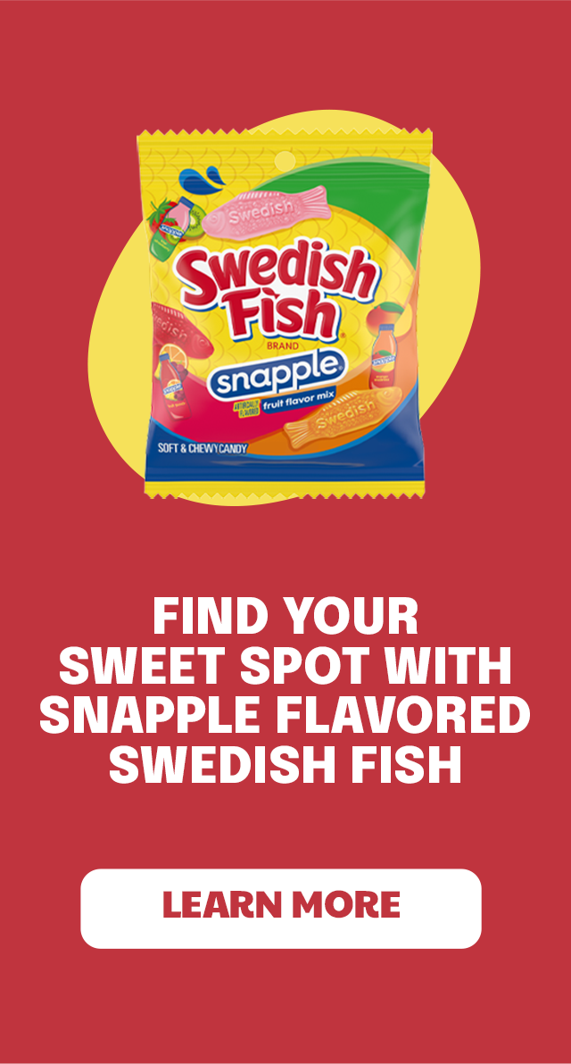 Find your sweet spot with Snapple flavored Swedish Fish - LEARN MORE 