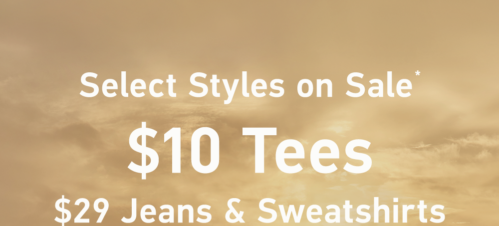 Select Styles on Sale*  $10 Tees  $29 Jeans & Sweatshirts